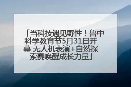 当科技遇见野性！鲁中科学教育节5月31日开幕 无人机表演+自然探索赛唤醒成长力量