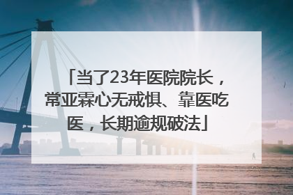当了23年医院院长，常亚霖心无戒惧、靠医吃医，长期逾规破法