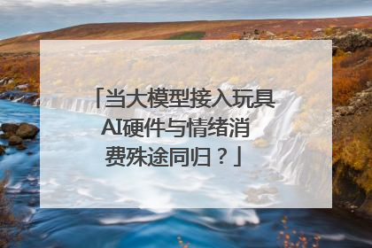 当大模型接入玩具 AI硬件与情绪消费殊途同归？