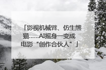 影视机械臂、仿生熊猫……AI摇身一变成电影“创作合伙人”