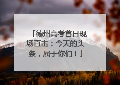 德州高考首日现场直击：今天的头条，属于你们！