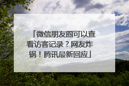 微信朋友圈可以查看访客记录？网友炸锅！腾讯最新回应