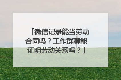 微信记录能当劳动合同吗？工作群聊能证明劳动关系吗？