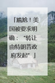 尴尬！美国被要求明确：“转让由特朗普政府发起”