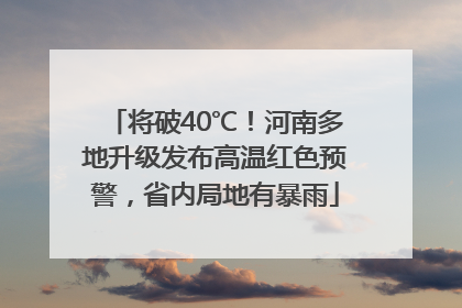 将破40℃！河南多地升级发布高温红色预警，省内局地有暴雨