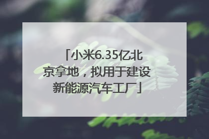 小米6.35亿北京拿地，拟用于建设新能源汽车工厂
