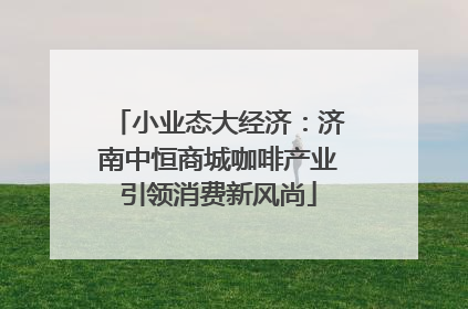小业态大经济：济南中恒商城咖啡产业引领消费新风尚