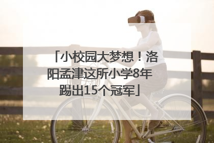 小校园大梦想！洛阳孟津这所小学8年踢出15个冠军