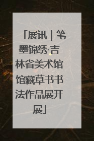 展讯｜笔墨锦绣·吉林省美术馆馆藏草书书法作品展开展