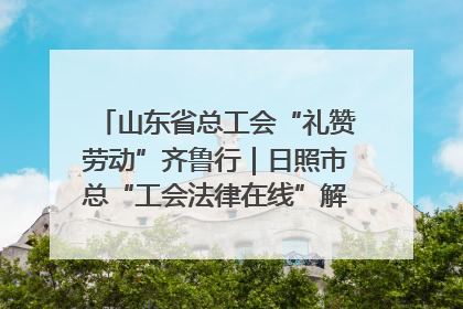 山东省总工会“礼赞劳动”齐鲁行｜日照市总“工会法律在线”解决职工愁“薪”事