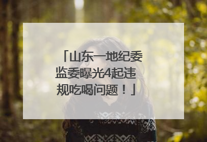 山东一地纪委监委曝光4起违规吃喝问题！