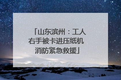 山东滨州：工人右手被卡进压纸机 消防紧急救援