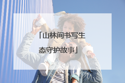 山林间书写生态守护故事
