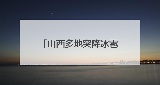 山西多地突降冰雹，居民：持续半小时左右，很快就在地上堆积出白色冰碴