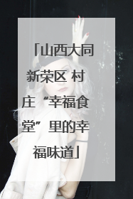 山西大同新荣区 村庄“幸福食堂”里的幸福味道