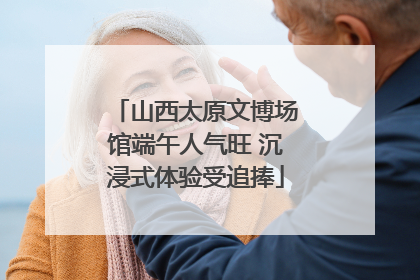 山西太原文博场馆端午人气旺 沉浸式体验受追捧