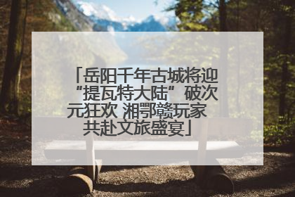岳阳千年古城将迎“提瓦特大陆”破次元狂欢 湘鄂赣玩家共赴文旅盛宴