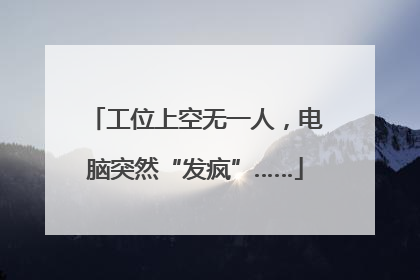 工位上空无一人，电脑突然“发疯”……