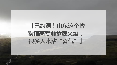 已约满！山东这个博物馆高考前参观火爆，很多人来沾“喜气”