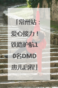 常州站：爱心接力！铁路护航10名DMD患儿启程