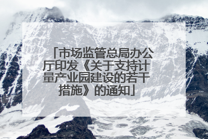 市场监管总局办公厅印发《关于支持计量产业园建设的若干措施》的通知