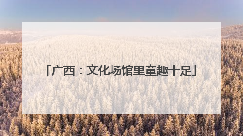 广西：文化场馆里童趣十足