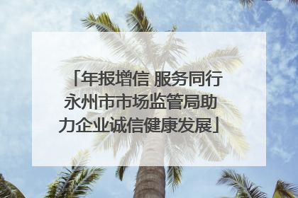 年报增信 服务同行 永州市市场监管局助力企业诚信健康发展