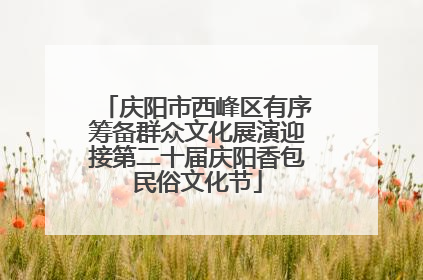 庆阳市西峰区有序筹备群众文化展演迎接第二十届庆阳香包民俗文化节