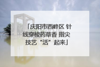 庆阳市西峰区 针线穿梭药草香 指尖技艺“活”起来
