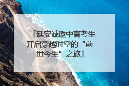 延安诚邀中高考生开启穿越时空的“前世今生”之旅