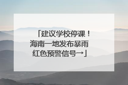 建议学校停课！海南一地发布暴雨红色预警信号→