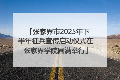 张家界市2025年下半年征兵宣传启动仪式在张家界学院圆满举行