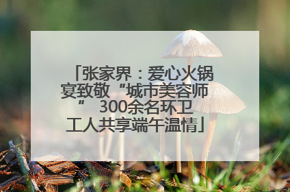 张家界：爱心火锅宴致敬“城市美容师” 300余名环卫工人共享端午温情