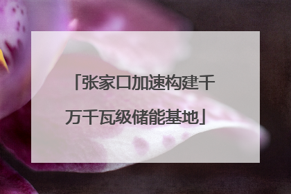 张家口加速构建千万千瓦级储能基地