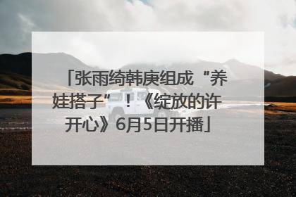 张雨绮韩庚组成“养娃搭子”！《绽放的许开心》6月5日开播