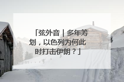 弦外音｜多年筹划，以色列为何此时打击伊朗？