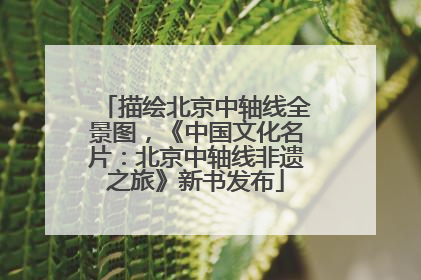 描绘北京中轴线全景图，《中国文化名片：北京中轴线非遗之旅》新书发布