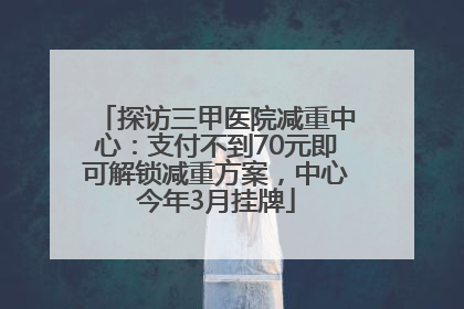 探访三甲医院减重中心：支付不到70元即可解锁减重方案，中心今年3月挂牌