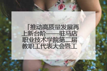 推动高质量发展再上新台阶——驻马店职业技术学院第二届教职工代表大会暨工会会员代表大会第四次会议成功召开
