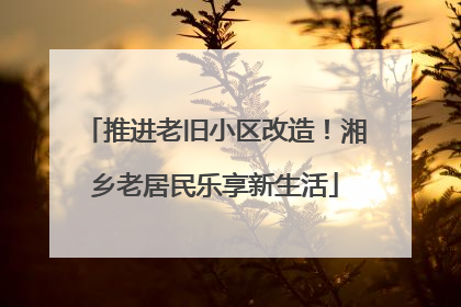 推进老旧小区改造！湘乡老居民乐享新生活