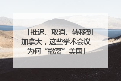 推迟、取消、转移到加拿大，这些学术会议为何“撤离”美国