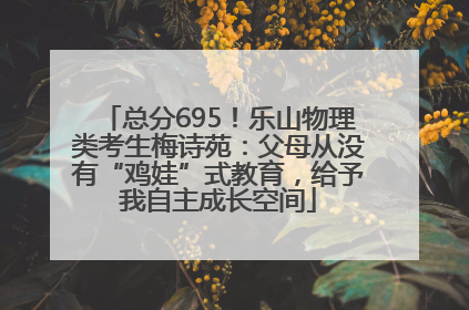 总分695！乐山物理类考生梅诗苑：父母从没有“鸡娃”式教育，给予我自主成长空间