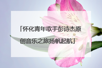 怀化青年歌手彭诗杰原创音乐之旅扬帆起航
