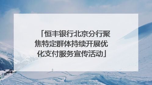 恒丰银行北京分行聚焦特定群体持续开展优化支付服务宣传活动