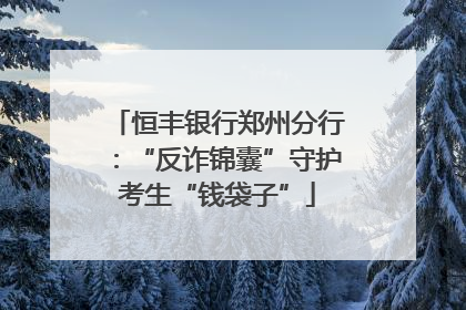 恒丰银行郑州分行：“反诈锦囊”守护考生“钱袋子”