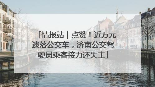情报站｜点赞！近万元遗落公交车，济南公交驾驶员乘客接力还失主
