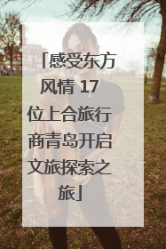 感受东方风情 17位上合旅行商青岛开启文旅探索之旅