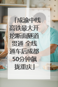 成渝中线高铁最大开挖断面隧道贯通 全线通车后成都50分钟飙拢重庆