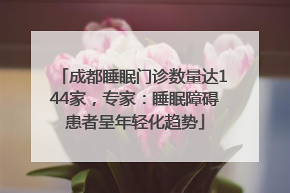 成都睡眠门诊数量达144家，专家：睡眠障碍患者呈年轻化趋势