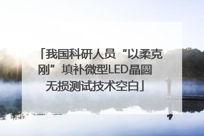 我国科研人员“以柔克刚”填补微型LED晶圆无损测试技术空白